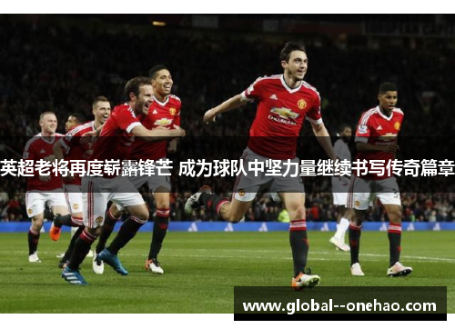 英超老将再度崭露锋芒 成为球队中坚力量继续书写传奇篇章 英超老将再度崭露锋芒 成为球队中坚力量继续书写传奇篇章