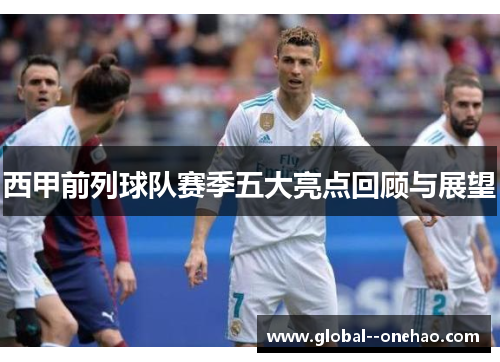 西甲前列球队赛季五大亮点回顾与展望 西甲前列球队赛季五大亮点回顾与展望