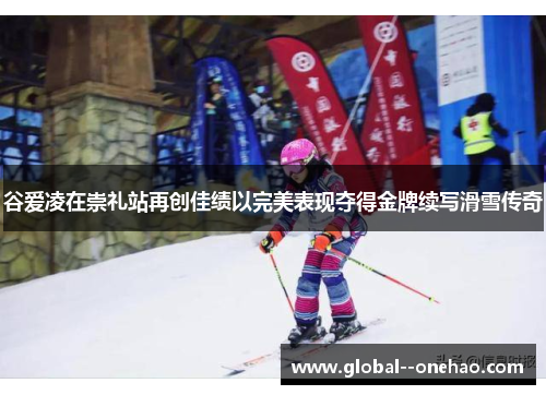 谷爱凌在崇礼站再创佳绩以完美表现夺得金牌续写滑雪传奇 谷爱凌在崇礼站再创佳绩以完美表现夺得金牌续写滑雪传奇