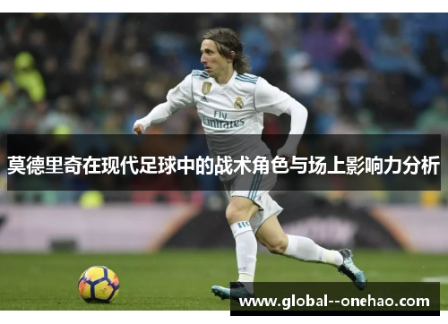 莫德里奇在现代足球中的战术角色与场上影响力分析 莫德里奇在现代足球中的战术角色与场上影响力分析