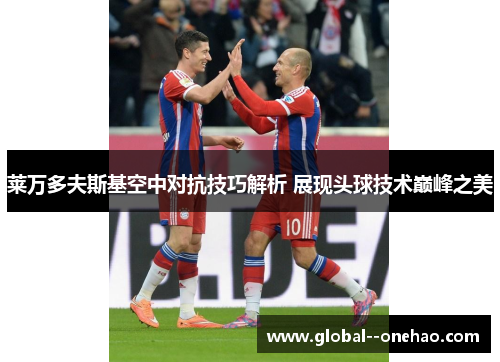 莱万多夫斯基空中对抗技巧解析 展现头球技术巅峰之美