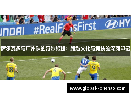 萨尔瓦多与广州队的奇妙旅程：跨越文化与竞技的深刻印记