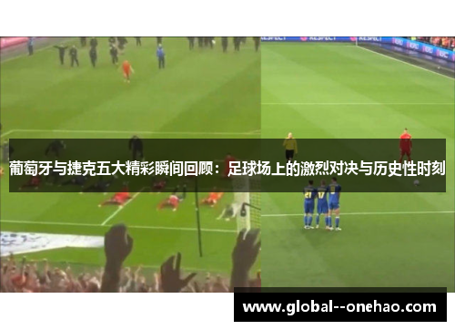 葡萄牙与捷克五大精彩瞬间回顾：足球场上的激烈对决与历史性时刻