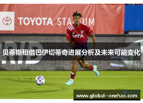 贝蒂斯租借巴伊切蒂奇进展分析及未来可能变化