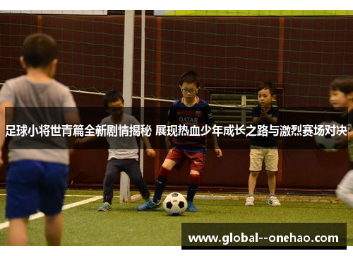 足球小将世青篇全新剧情揭秘 展现热血少年成长之路与激烈赛场对决