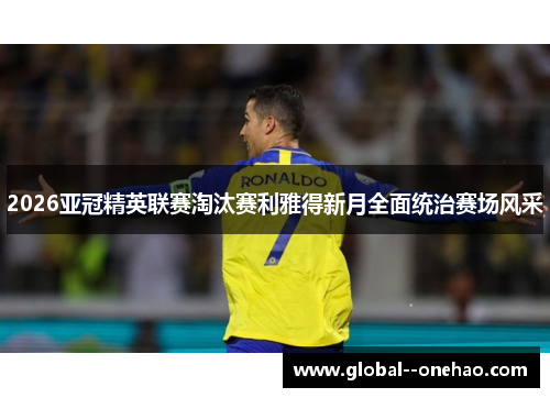 2026亚冠精英联赛淘汰赛利雅得新月全面统治赛场风采